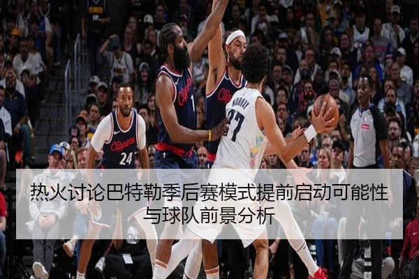 热火讨论巴特勒季后赛模式提前启动可能性与球队前景分析